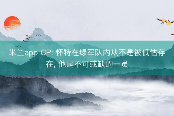 米兰app CP: 怀特在绿军队内从不是被低估存在， 他是不可或缺的一员