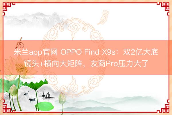 米兰app官网 OPPO Find X9s：双2亿大底镜头+横向大矩阵，友商Pro压力大了