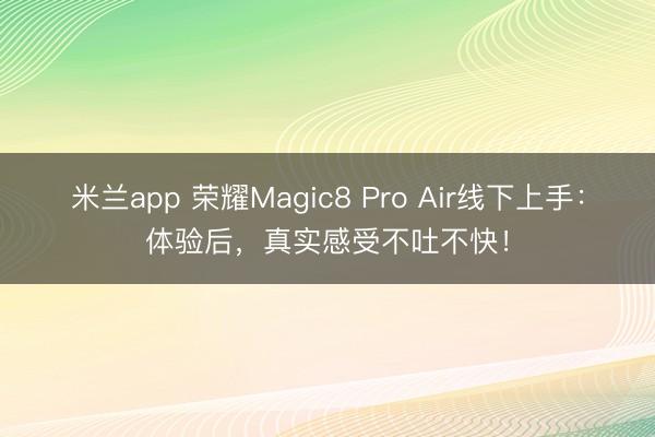 米兰app 荣耀Magic8 Pro Air线下上手：体验后，真实感受不吐不快！