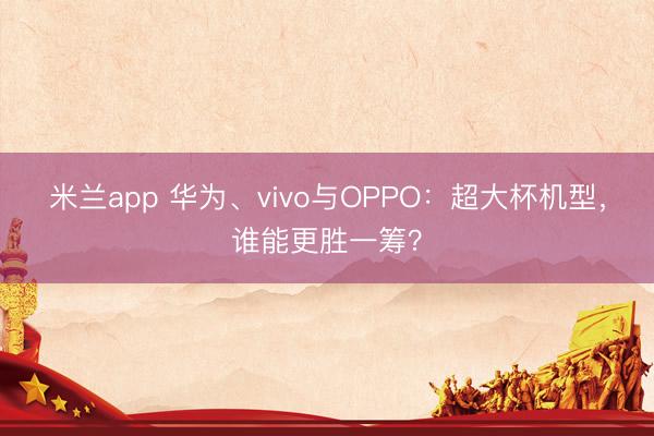 米兰app 华为、vivo与OPPO:超大杯机型,谁能更胜一筹?