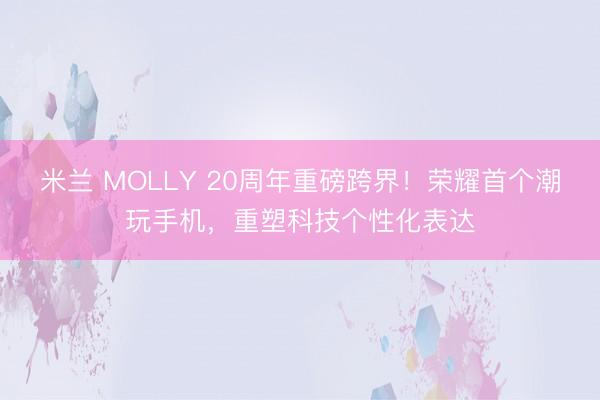 米兰 MOLLY 20周年重磅跨界！荣耀首个潮玩手机，重塑科技个性化表达