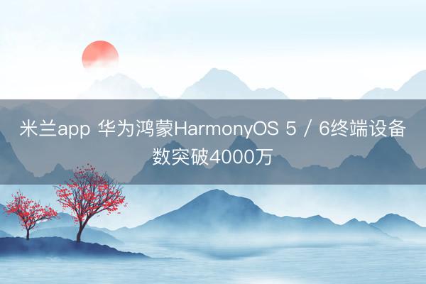 米兰app 华为鸿蒙HarmonyOS 5 / 6终端设备数突破4000万