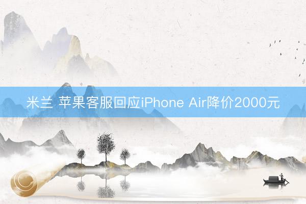 米兰 苹果客服回应iPhone Air降价2000元