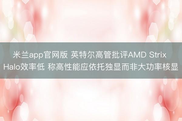 米兰app官网版 英特尔高管批评AMD Strix Halo效率低 称高性能应依托独显而非大功率核显