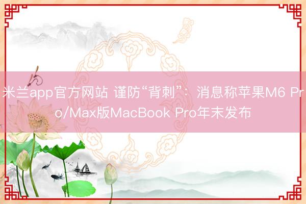 米兰app官方网站 谨防“背刺”：消息称苹果M6 Pro/Max版MacBook Pro年末发布