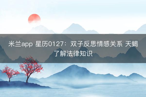 米兰app 星历0127：双子反思情感关系 天蝎了解法律知识