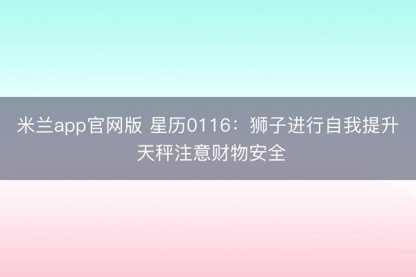 米兰app官网版 星历0116：狮子进行自我提升 天秤注意财物安全