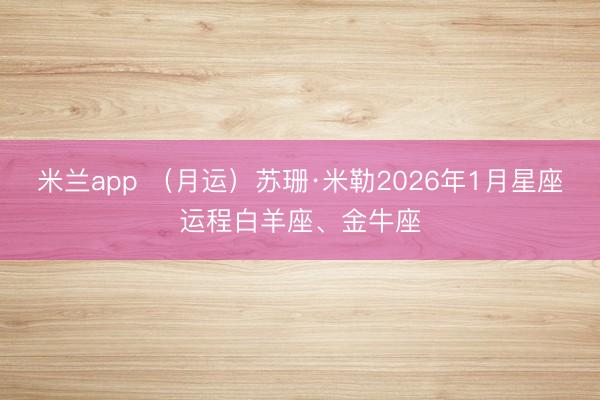 米兰app (月运)苏珊·米勒2026年1月星座运程白羊座、金牛座
