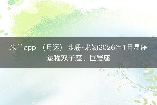 米兰app (月运)苏珊·米勒2026年1月星座运程双子座、巨蟹座