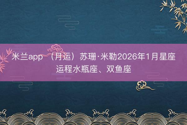 米兰app (月运)苏珊·米勒2026年1月星座运程水瓶座、双鱼座