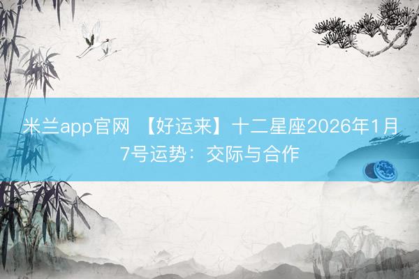 米兰app官网 【好运来】十二星座2026年1月7号运势：交际与合作