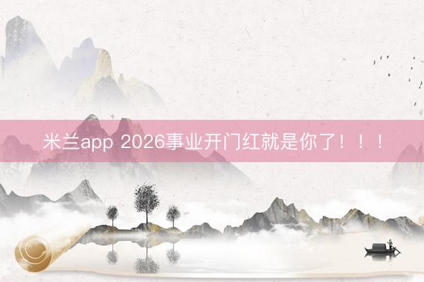 米兰app 2026事业开门红就是你了！！！