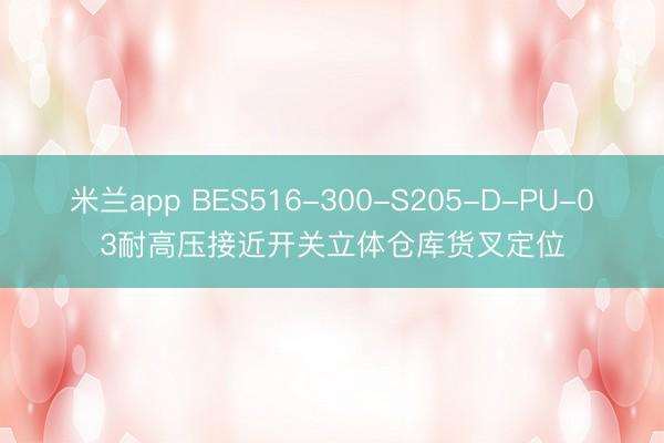 米兰app BES516-300-S205-D-PU-03耐高压接近开关立体仓库货叉定位