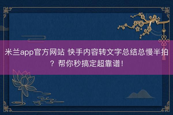 米兰app官方网站 快手内容转文字总结总慢半拍？帮你秒搞定超靠谱！