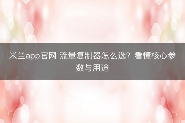 米兰app官网 流量复制器怎么选?看懂核心参数与用途