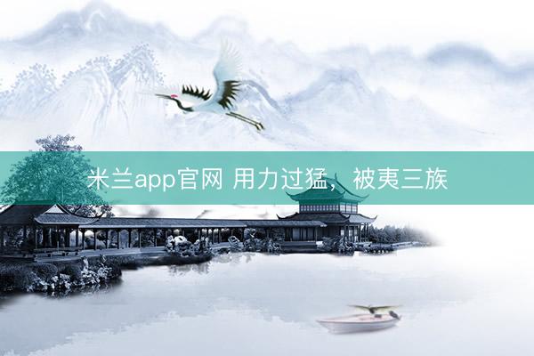 米兰app官网 用力过猛，被夷三族