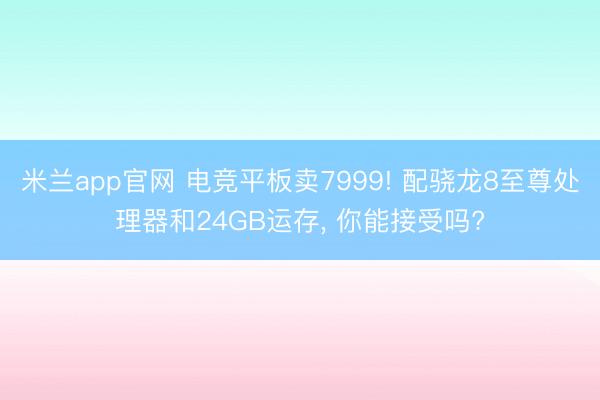 米兰app官网 电竞平板卖7999! 配骁龙8至尊处理器和24GB运存， 你能接受吗?