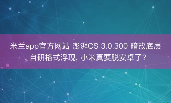米兰app官方网站 澎湃OS 3.0.300 暗改底层， 自研格式浮现， 小米真要脱安卓了?