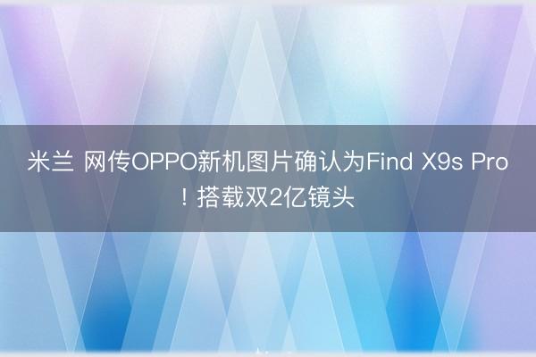 米兰 网传OPPO新机图片确认为Find X9s Pro! 搭载双2亿镜头