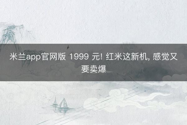 米兰app官网版 1999 元! 红米这新机， 感觉又要卖爆