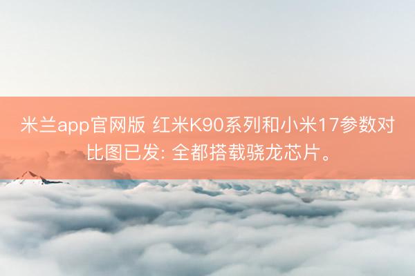 米兰app官网版 红米K90系列和小米17参数对比图已发: 全都搭载骁龙芯片。