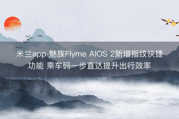 米兰app 魅族Flyme AIOS 2新增指纹快捷功能 乘车码一步直达提升出行效率