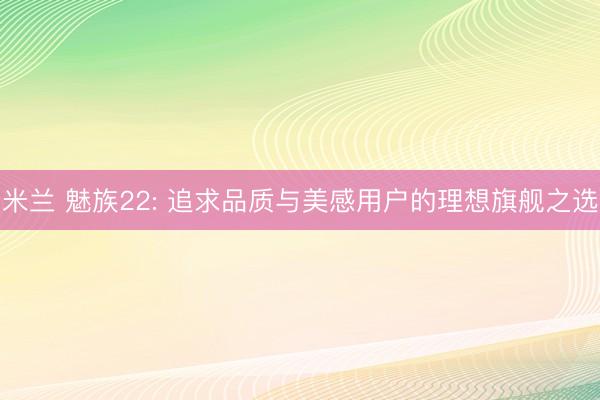 米兰 魅族22: 追求品质与美感用户的理想旗舰之选