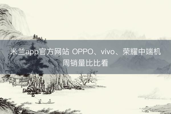 米兰app官方网站 OPPO、vivo、荣耀中端机周销量比比看