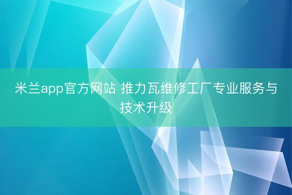 米兰app官方网站 推力瓦维修工厂专业服务与技术升级