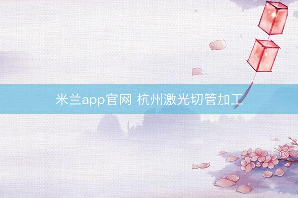 米兰app官网 杭州激光切管加工