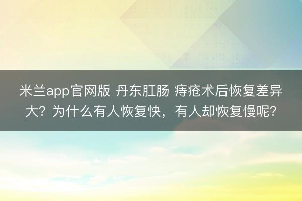 米兰app官网版 丹东肛肠 痔疮术后恢复差异大？为什么有人恢复快，有人却恢复慢呢？