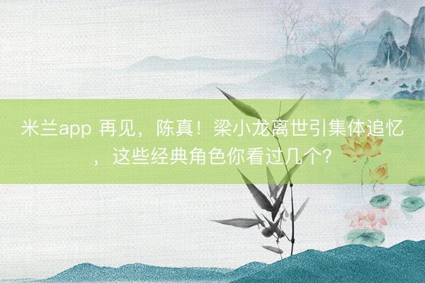 米兰app 再见，陈真！梁小龙离世引集体追忆，这些经典角色你看过几个？