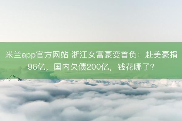 米兰app官方网站 浙江女富豪变首负：赴美豪捐96亿，国内欠债200亿，钱花哪了？