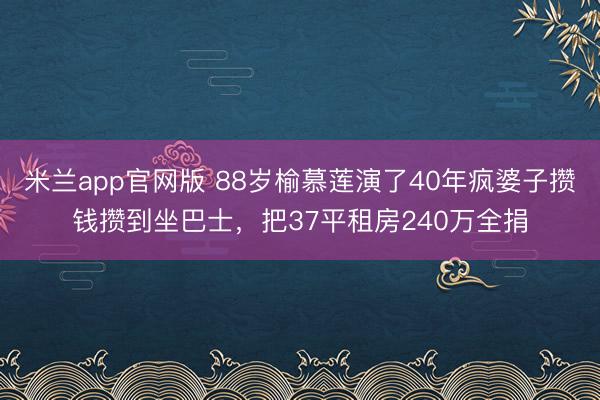 米兰app官网版 88岁榆慕莲演了40年疯婆子攒钱攒到坐巴士，把37平租房240万全捐