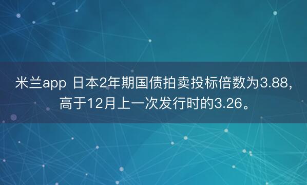 米兰app 日本2年期国债拍卖投标倍数为3.88，高于12月上一次发行时的3.26。