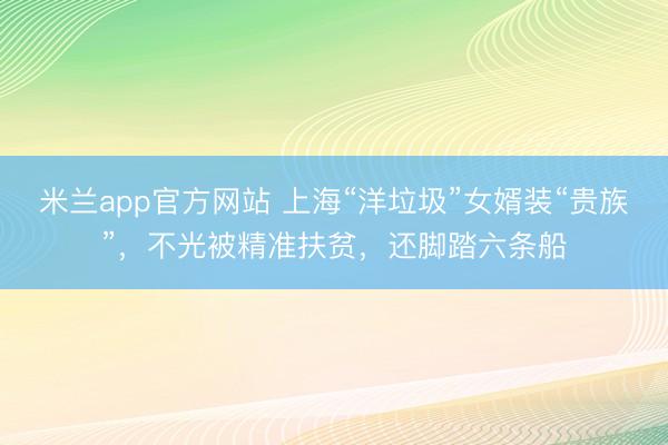 米兰app官方网站 上海“洋垃圾”女婿装“贵族”，不光被精准扶贫，还脚踏六条船