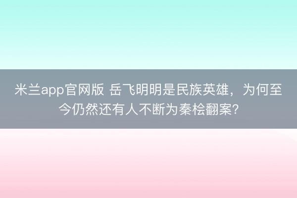 米兰app官网版 岳飞明明是民族英雄，为何至今仍然还有人不断为秦桧翻案？