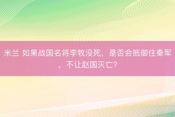 米兰 如果战国名将李牧没死，是否会抵御住秦军，不让赵国灭亡？