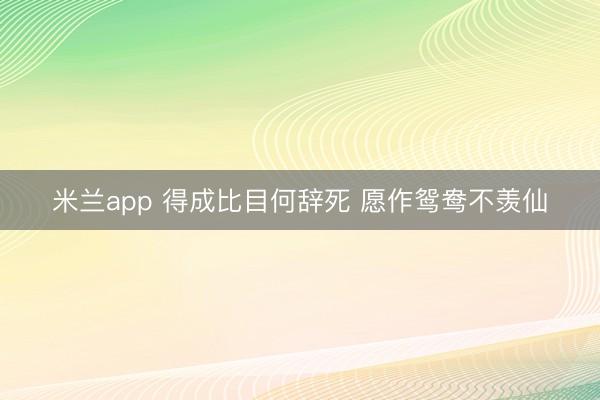 米兰app 得成比目何辞死 愿作鸳鸯不羡仙