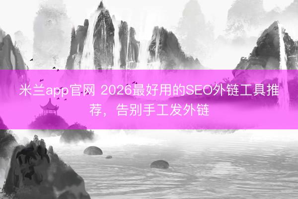 米兰app官网 2026最好用的SEO外链工具推荐，告别手工发外链