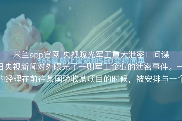 米兰app官网 央视曝光军工重大泄密：间谍使用了美人计1月14日央视新闻对外曝光了一则军工企业的泄密事件。一个姓郭的军工企业的经理在前往某国验收某项目的时候，被安排与一个所谓的女性商务代表见了面。随后，郭某没有能够顶住美色的诱惑犯了错误。错误发生之后，对方马上表明身份，并且以曝光隐私来威胁郭某，要求对方为...
