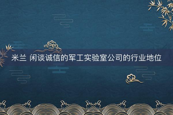 米兰 闲谈诚信的军工实验室公司的行业地位