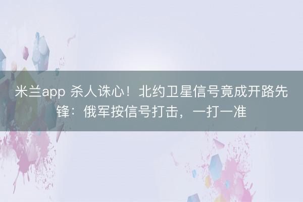 米兰app 杀人诛心！北约卫星信号竟成开路先锋：俄军按信号打击，一打一准