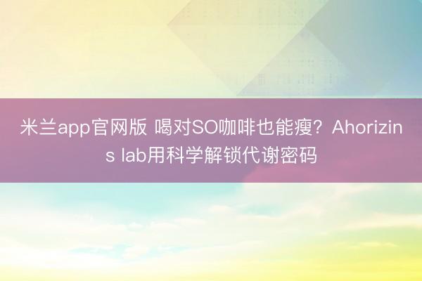 米兰app官网版 喝对SO咖啡也能瘦？Ahorizins lab用科学解锁代谢密码