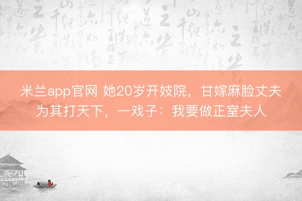 米兰app官网 她20岁开妓院，甘嫁麻脸丈夫为其打天下，一戏子：我要做正室夫人
