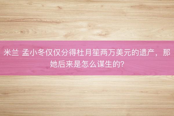 米兰 孟小冬仅仅分得杜月笙两万美元的遗产，那她后来是怎么谋生的？