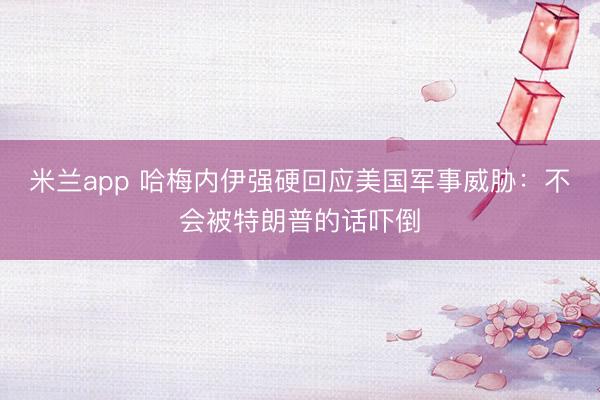 米兰app 哈梅内伊强硬回应美国军事威胁：不会被特朗普的话吓倒