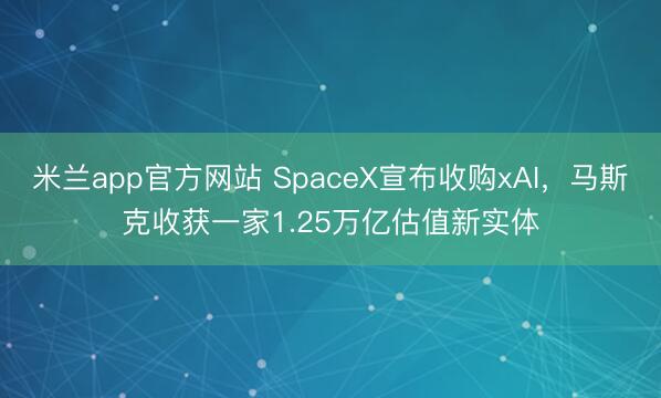 米兰app官方网站 SpaceX宣布收购xAI，马斯克收获一家1.25万亿估值新实体