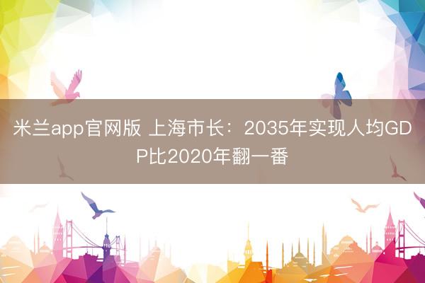 米兰app官网版 上海市长：2035年实现人均GDP比2020年翻一番