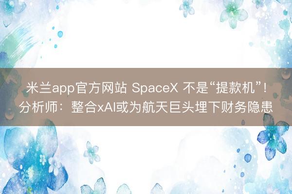 米兰app官方网站 SpaceX 不是“提款机”!分析师:整合xAI或为航天巨头埋下财务隐患